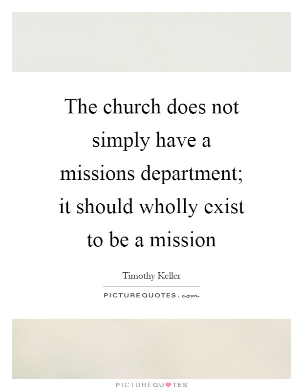 The church does not simply have a missions department; it should wholly exist to be a mission Picture Quote #1