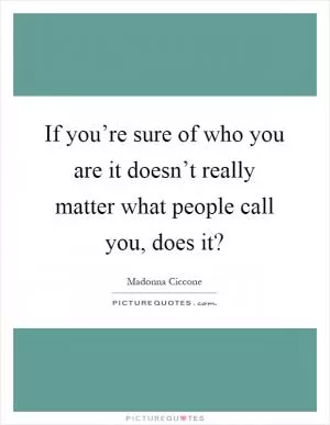 If you’re sure of who you are it doesn’t really matter what people call you, does it? Picture Quote #1