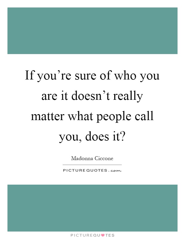 If you're sure of who you are it doesn't really matter what people call you, does it? Picture Quote #1