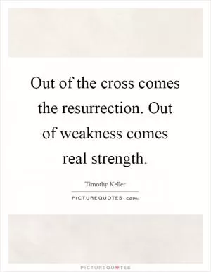Out of the cross comes the resurrection. Out of weakness comes real strength Picture Quote #1
