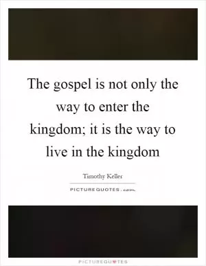 The gospel is not only the way to enter the kingdom; it is the way to live in the kingdom Picture Quote #1