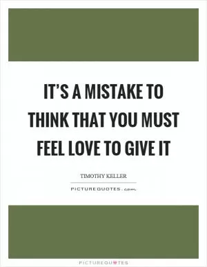It’s a mistake to think that you must feel love to give it Picture Quote #1