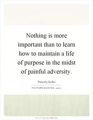 Nothing is more important than to learn how to maintain a life of purpose in the midst of painful adversity Picture Quote #1