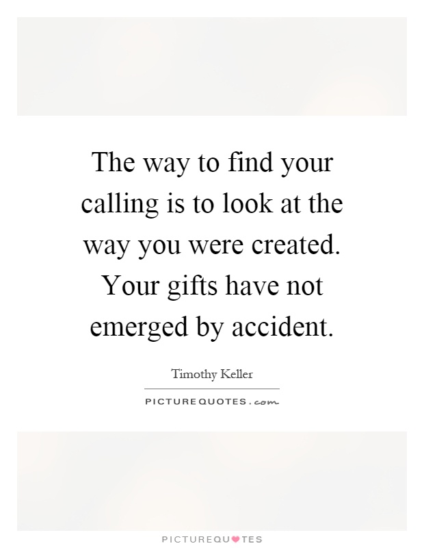 The way to find your calling is to look at the way you were created. Your gifts have not emerged by accident Picture Quote #1