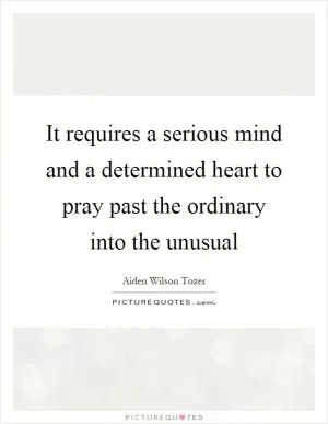 It requires a serious mind and a determined heart to pray past the ordinary into the unusual Picture Quote #1