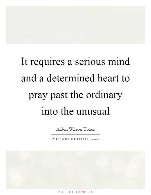 It requires a serious mind and a determined heart to pray past the ordinary into the unusual Picture Quote #1