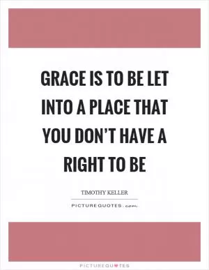 Grace is to be let into a place that you don’t have a right to be Picture Quote #1
