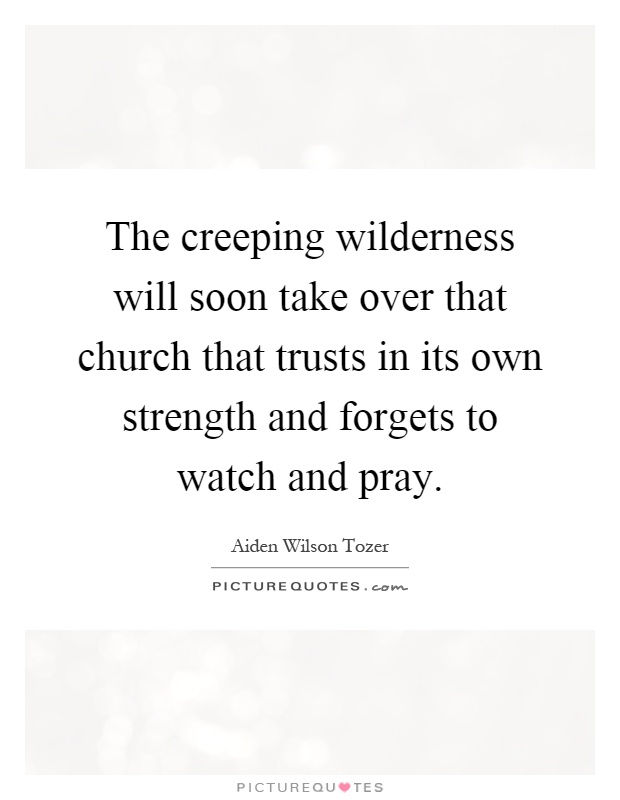 The creeping wilderness will soon take over that church that trusts in its own strength and forgets to watch and pray Picture Quote #1
