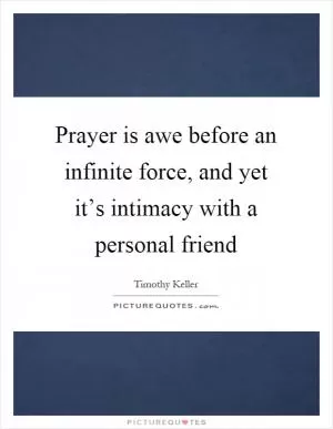 Prayer is awe before an infinite force, and yet it’s intimacy with a personal friend Picture Quote #1