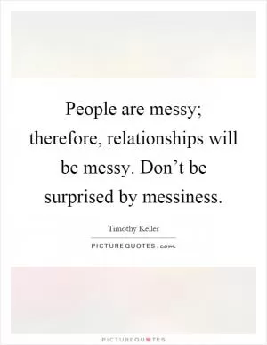 People are messy; therefore, relationships will be messy. Don’t be surprised by messiness Picture Quote #1