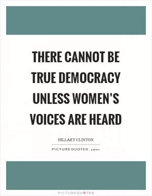 There cannot be true democracy unless women’s voices are heard Picture Quote #1