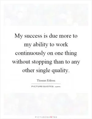 My success is due more to my ability to work continuously on one thing without stopping than to any other single quality Picture Quote #1