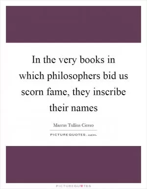 In the very books in which philosophers bid us scorn fame, they inscribe their names Picture Quote #1