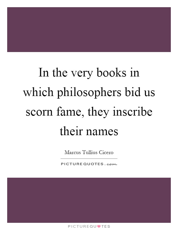 In the very books in which philosophers bid us scorn fame, they inscribe their names Picture Quote #1