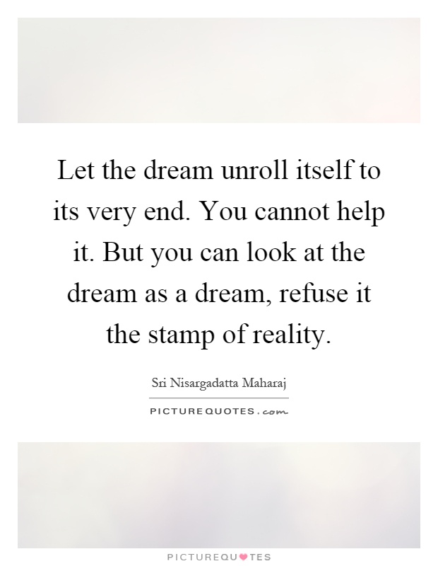 Let the dream unroll itself to its very end. You cannot help it. But you can look at the dream as a dream, refuse it the stamp of reality Picture Quote #1