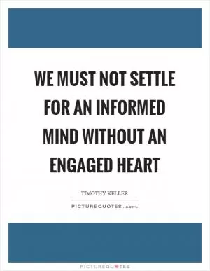 We must not settle for an informed mind without an engaged heart Picture Quote #1