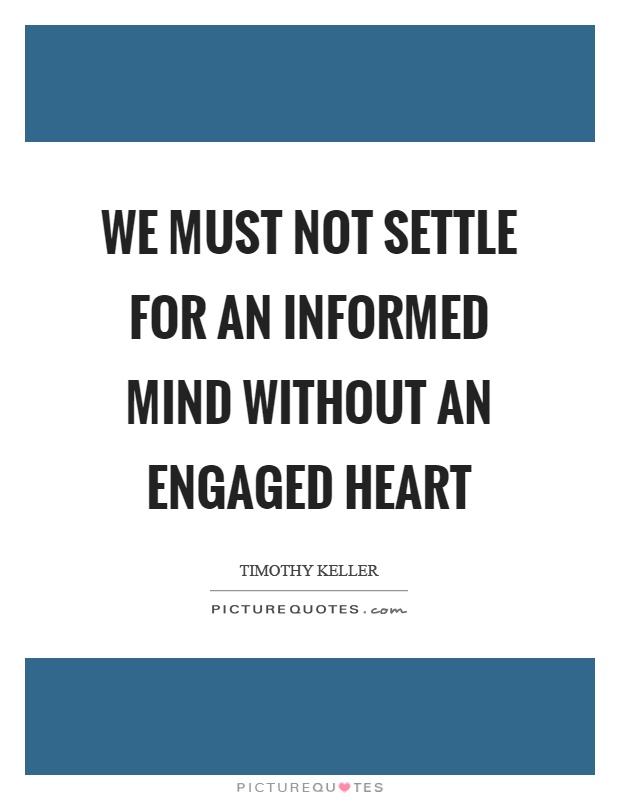 We must not settle for an informed mind without an engaged heart Picture Quote #1