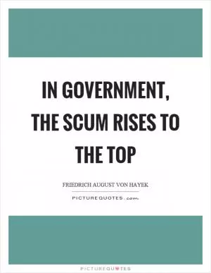 In government, the scum rises to the top Picture Quote #1