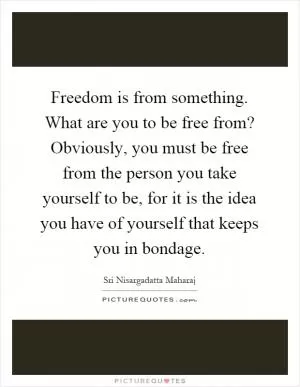 Freedom is from something. What are you to be free from? Obviously, you must be free from the person you take yourself to be, for it is the idea you have of yourself that keeps you in bondage Picture Quote #1