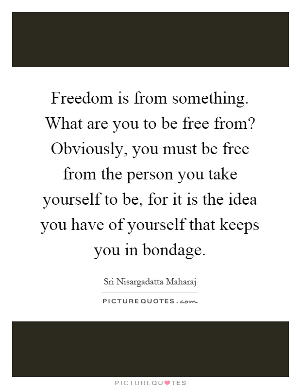 Freedom is from something. What are you to be free from? Obviously, you must be free from the person you take yourself to be, for it is the idea you have of yourself that keeps you in bondage Picture Quote #1