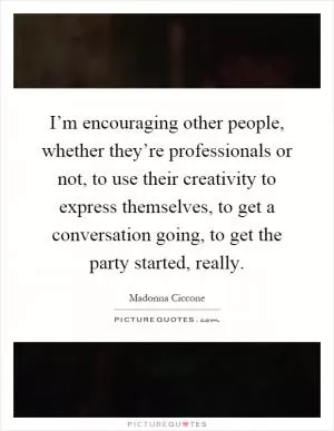 I’m encouraging other people, whether they’re professionals or not, to use their creativity to express themselves, to get a conversation going, to get the party started, really Picture Quote #1