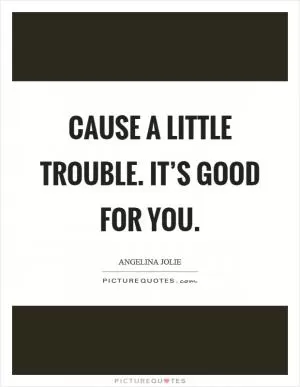 Cause a little trouble. It’s good for you Picture Quote #1