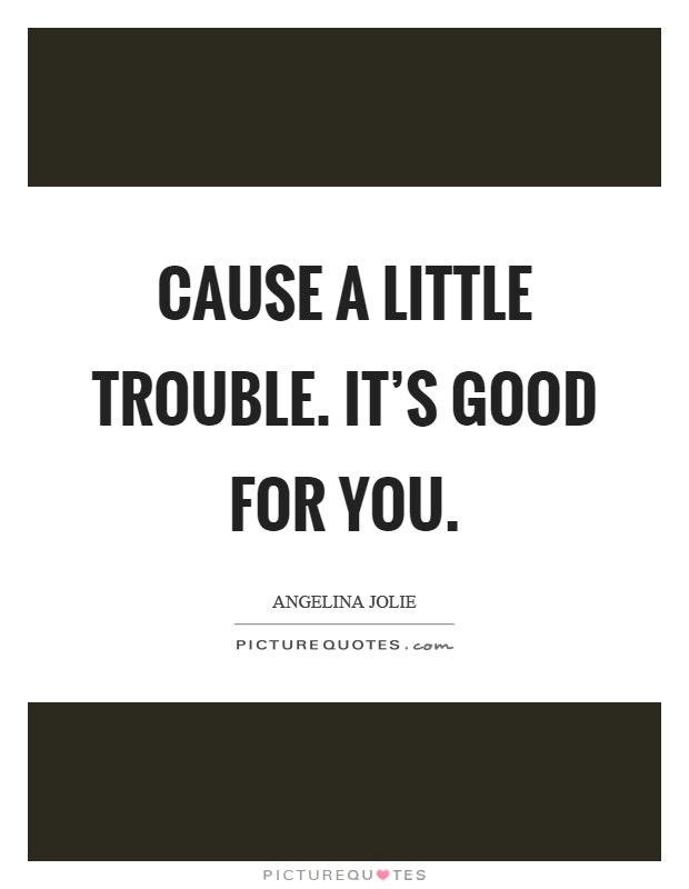Cause a little trouble. It's good for you Picture Quote #1
