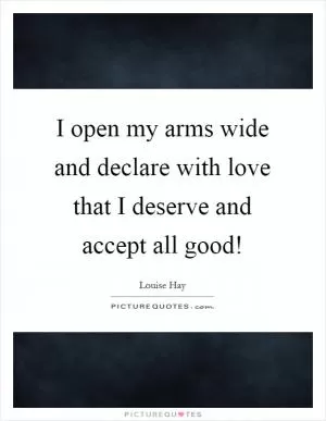 I open my arms wide and declare with love that I deserve and accept all good! Picture Quote #1