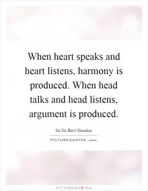 When heart speaks and heart listens, harmony is produced. When head talks and head listens, argument is produced Picture Quote #1