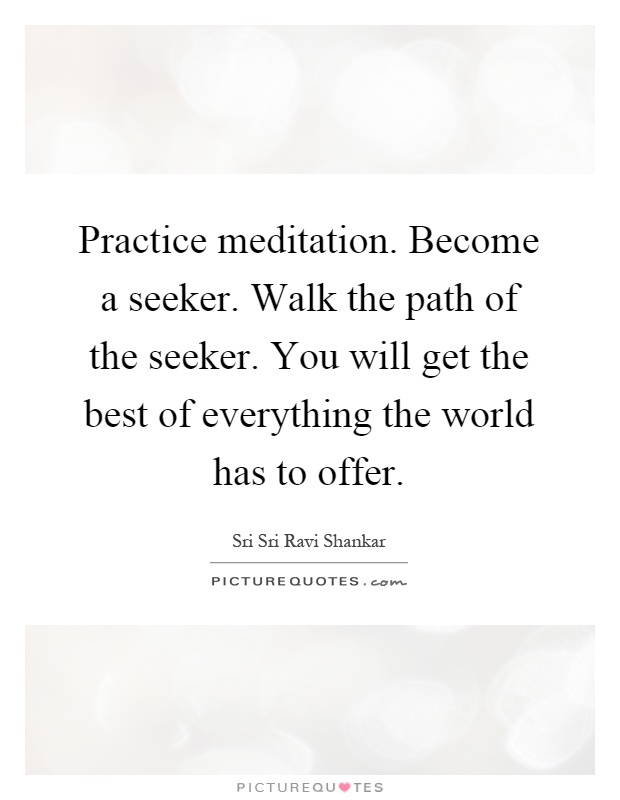 Practice meditation. Become a seeker. Walk the path of the seeker. You will get the best of everything the world has to offer Picture Quote #1
