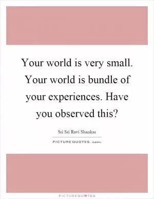 Your world is very small. Your world is bundle of your experiences. Have you observed this? Picture Quote #1