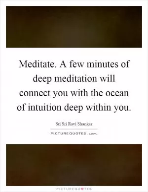 Meditate. A few minutes of deep meditation will connect you with the ocean of intuition deep within you Picture Quote #1