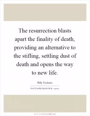 The resurrection blasts apart the finality of death, providing an alternative to the stifling, settling dust of death and opens the way to new life Picture Quote #1