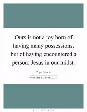 Ours is not a joy born of having many possessions, but of having encountered a person: Jesus in our midst Picture Quote #1