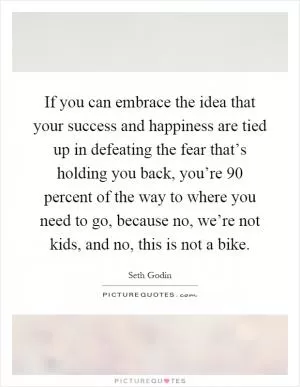 If you can embrace the idea that your success and happiness are tied up in defeating the fear that’s holding you back, you’re 90 percent of the way to where you need to go, because no, we’re not kids, and no, this is not a bike Picture Quote #1