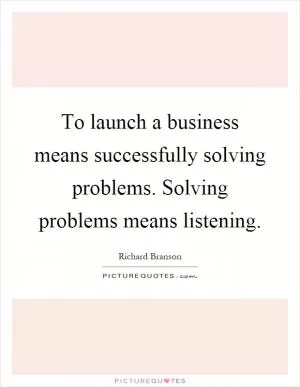 To launch a business means successfully solving problems. Solving problems means listening Picture Quote #1