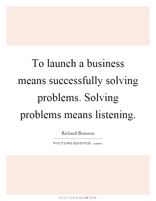 To launch a business means successfully solving problems. Solving problems means listening Picture Quote #1