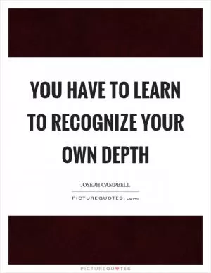 You have to learn to recognize your own depth Picture Quote #1