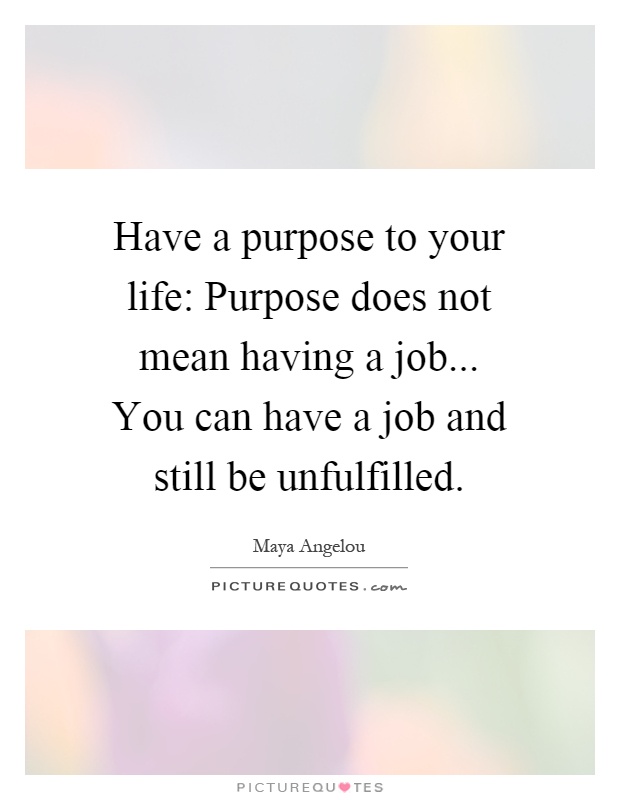 Have a purpose to your life: Purpose does not mean having a job... You can have a job and still be unfulfilled Picture Quote #1