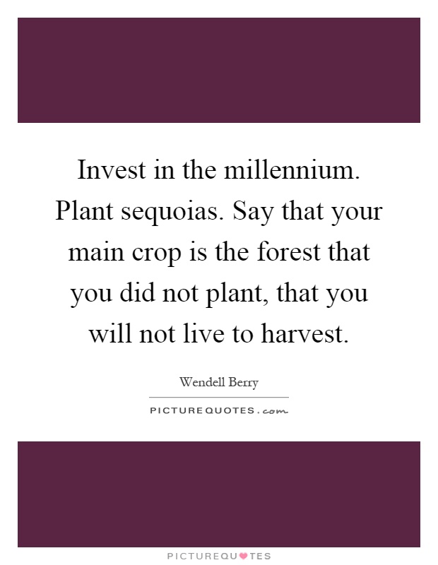 Invest in the millennium. Plant sequoias. Say that your main crop is the forest that you did not plant, that you will not live to harvest Picture Quote #1