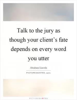 Talk to the jury as though your client’s fate depends on every word you utter Picture Quote #1