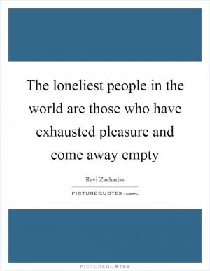 The loneliest people in the world are those who have exhausted pleasure and come away empty Picture Quote #1
