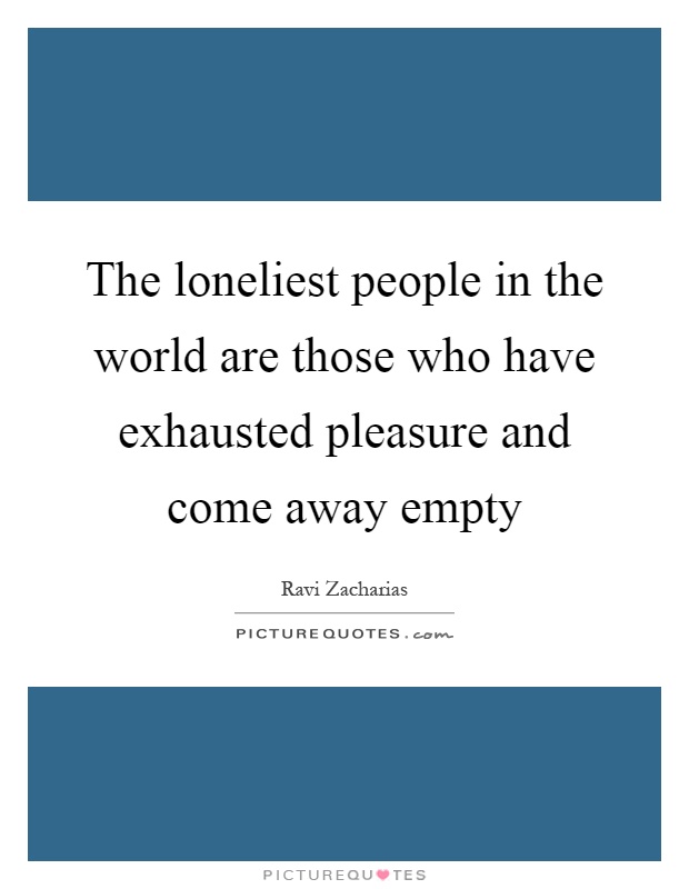 The loneliest people in the world are those who have exhausted pleasure and come away empty Picture Quote #1