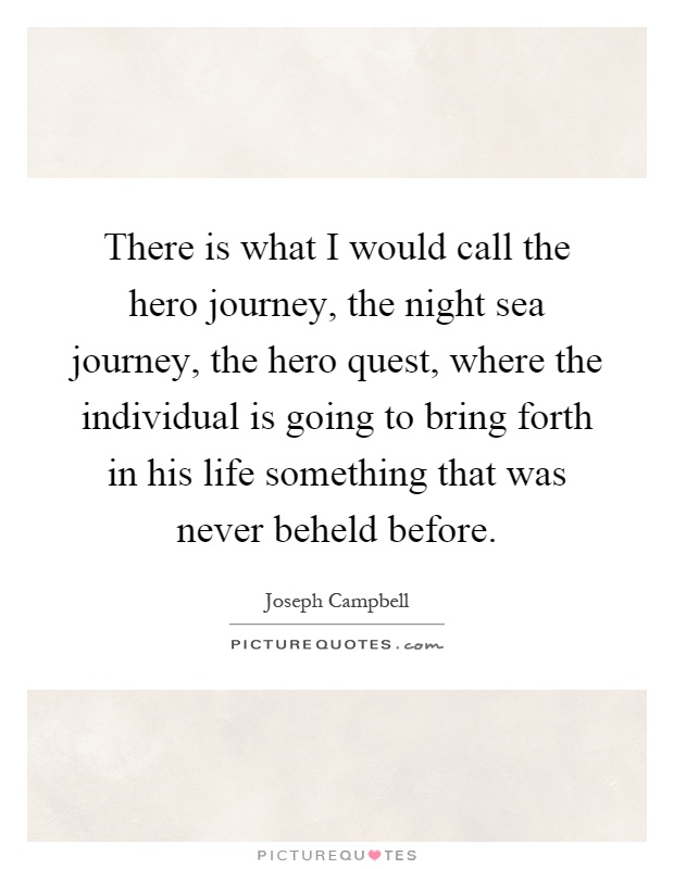 There is what I would call the hero journey, the night sea journey, the hero quest, where the individual is going to bring forth in his life something that was never beheld before Picture Quote #1