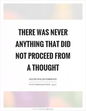 There was never anything that did not proceed from a thought Picture Quote #1