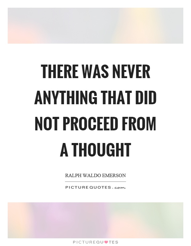 There was never anything that did not proceed from a thought Picture Quote #1