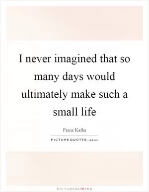 I never imagined that so many days would ultimately make such a small life Picture Quote #1