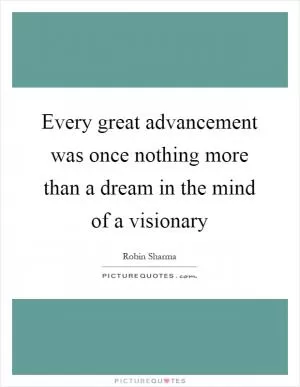 Every great advancement was once nothing more than a dream in the mind of a visionary Picture Quote #1