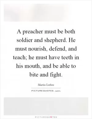 A preacher must be both soldier and shepherd. He must nourish, defend, and teach; he must have teeth in his mouth, and be able to bite and fight Picture Quote #1