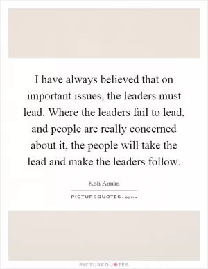 I have always believed that on important issues, the leaders must lead. Where the leaders fail to lead, and people are really concerned about it, the people will take the lead and make the leaders follow Picture Quote #1